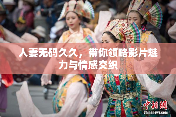人妻无码久久，带你领略影片魅力与情感交织