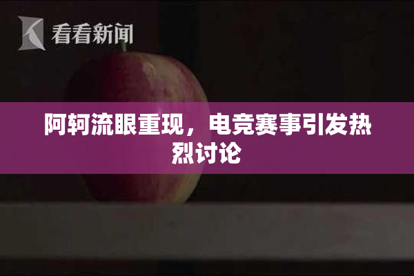 阿轲流眼重现，电竞赛事引发热烈讨论