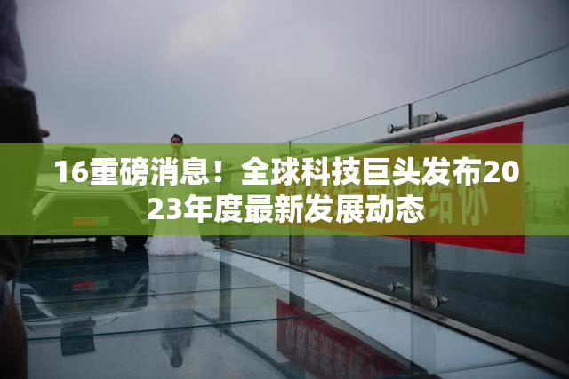16重磅消息！全球科技巨头发布2023年度最新发展动态