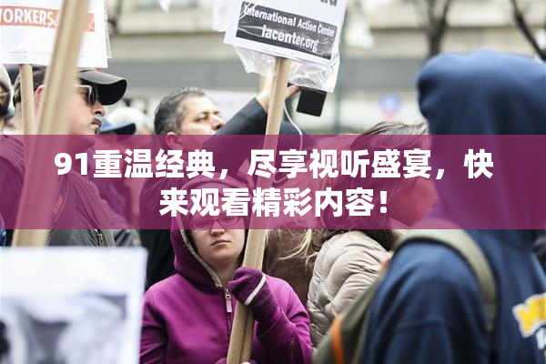 91重温经典，尽享视听盛宴，快来观看精彩内容！