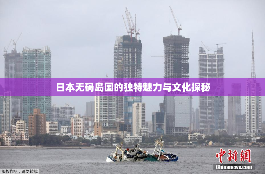 日本无码岛国的独特魅力与文化探秘