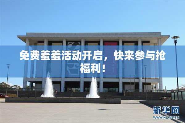 免费羞羞活动开启，快来参与抢福利！