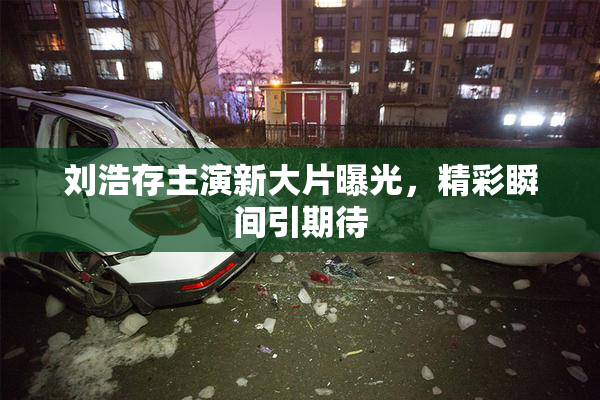 刘浩存主演新大片曝光，精彩瞬间引期待