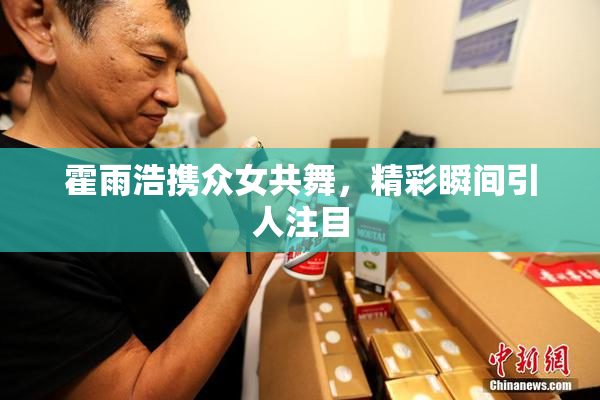 霍雨浩携众女共舞，精彩瞬间引人注目
