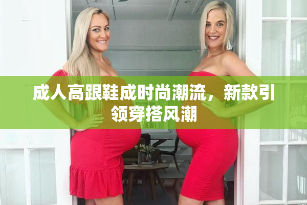 成人高跟鞋成时尚潮流，新款引领穿搭风潮