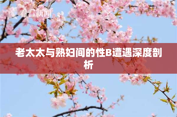 老太太与熟妇间的性B遭遇深度剖析