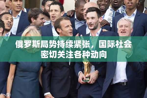 俄罗斯局势持续紧张，国际社会密切关注各种动向