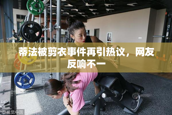 蒂法被剪衣事件再引热议，网友反响不一