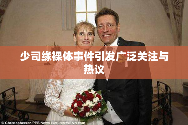 少司缘裸体事件引发广泛关注与热议