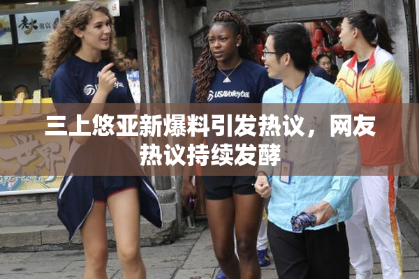 三上悠亚新爆料引发热议，网友热议持续发酵
