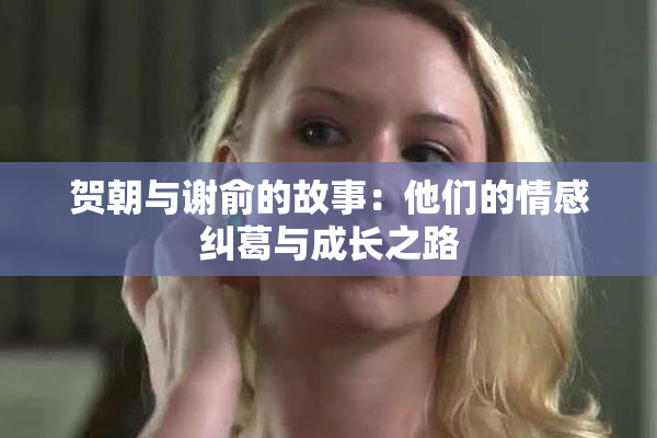 贺朝与谢俞的故事：他们的情感纠葛与成长之路