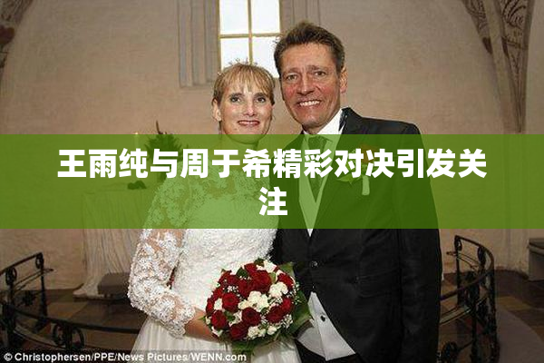 王雨纯与周于希精彩对决引发关注