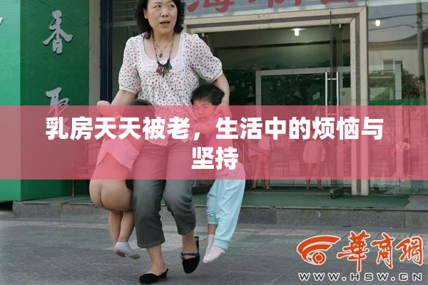 乳房天天被老，生活中的烦恼与坚持