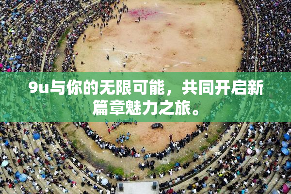 9u与你的无限可能，共同开启新篇章魅力之旅。