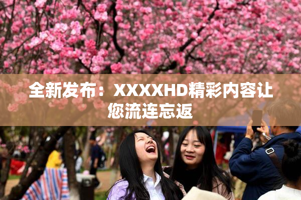 全新发布：XXXXHD精彩内容让您流连忘返