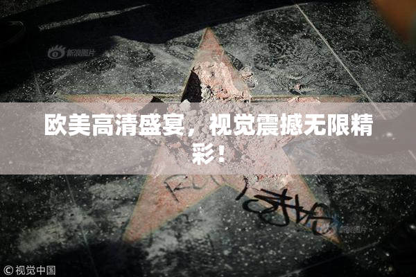 欧美高清盛宴，视觉震撼无限精彩！