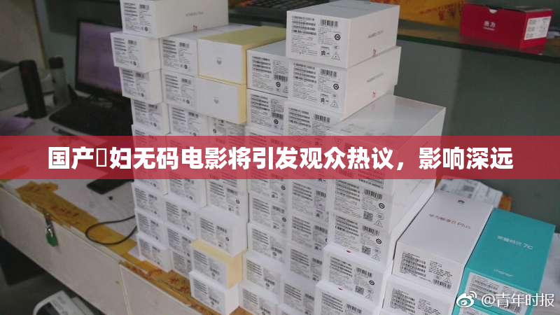 国产婬妇无码电影将引发观众热议，影响深远