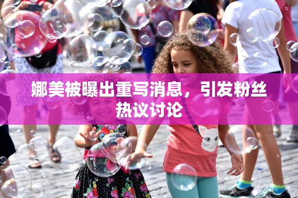 娜美被曝出重写消息，引发粉丝热议讨论