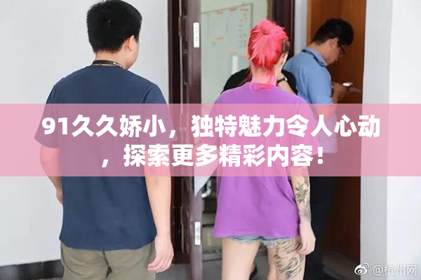 91久久娇小，独特魅力令人心动，探索更多精彩内容！