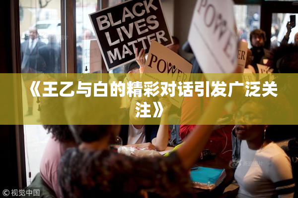 《王乙与白的精彩对话引发广泛关注》