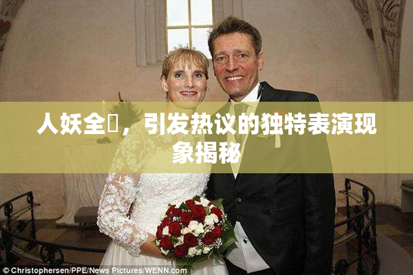 人妖全祼，引发热议的独特表演现象揭秘