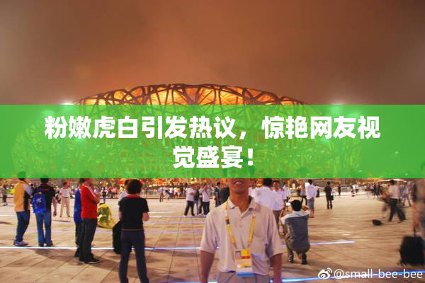 粉嫩虎白引发热议，惊艳网友视觉盛宴！