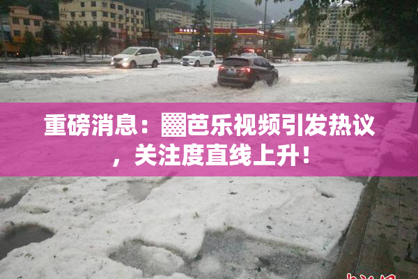 重磅消息：▓芭乐视频引发热议，关注度直线上升！