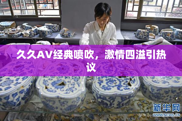 久久AV经典喷吹，激情四溢引热议