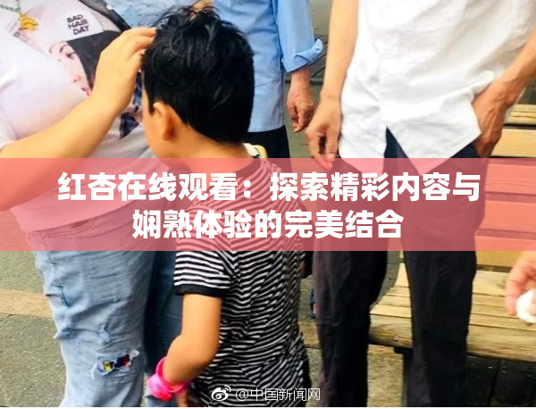 红杏在线观看：探索精彩内容与娴熟体验的完美结合