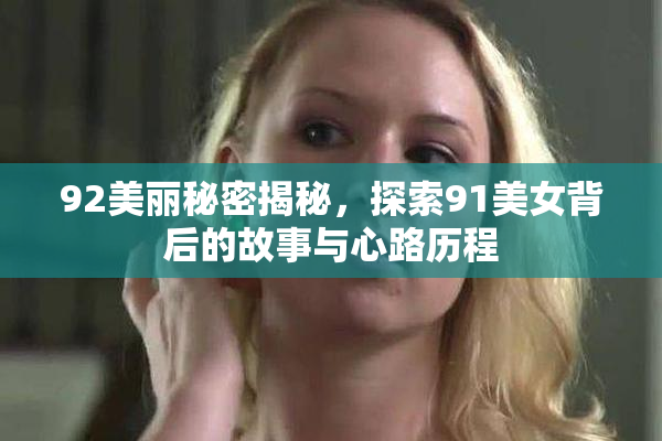 92美丽秘密揭秘，探索91美女背后的故事与心路历程