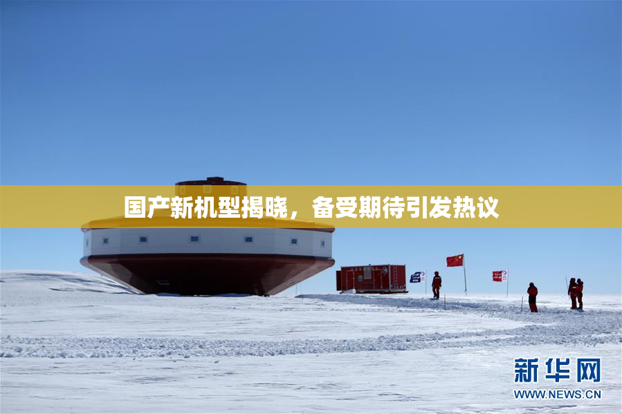 国产新机型揭晓，备受期待引发热议