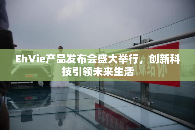 EhVie产品发布会盛大举行，创新科技引领未来生活