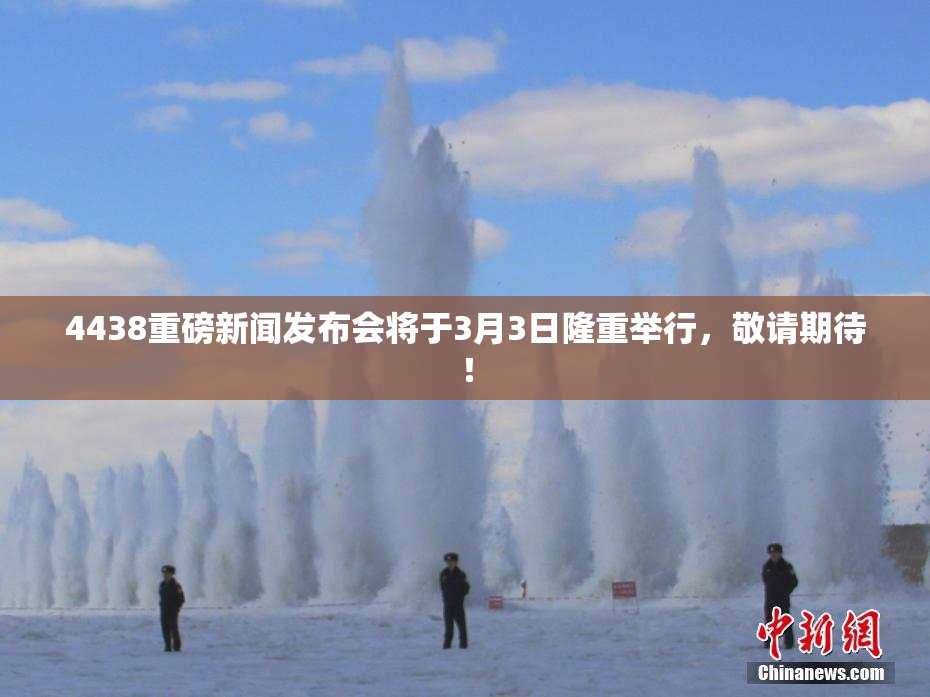 4438重磅新闻发布会将于3月3日隆重举行，敬请期待！