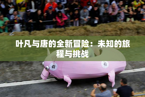 叶凡与唐的全新冒险：未知的旅程与挑战