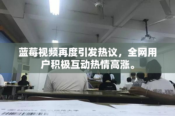 蓝莓视频再度引发热议，全网用户积极互动热情高涨。