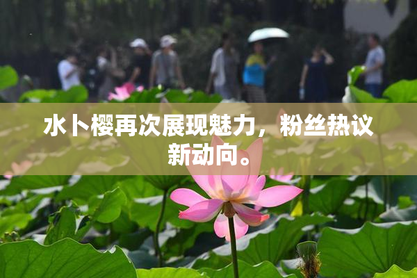 水卜樱再次展现魅力，粉丝热议新动向。