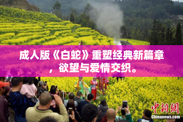 成人版《白蛇》重塑经典新篇章，欲望与爱情交织。