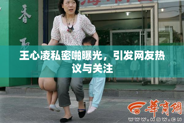 王心凌私密啪曝光，引发网友热议与关注
