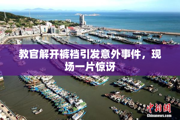 教官解开裤裆引发意外事件，现场一片惊讶