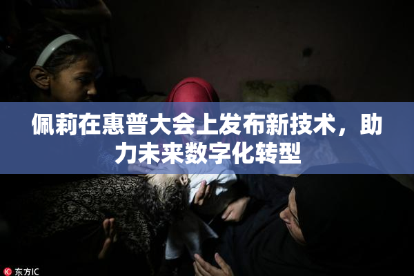 佩莉在惠普大会上发布新技术，助力未来数字化转型