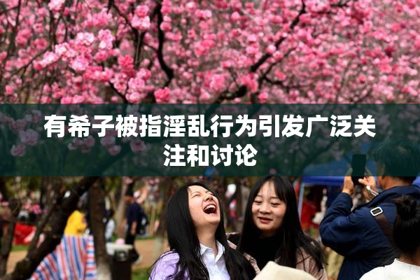 有希子被指淫乱行为引发广泛关注和讨论