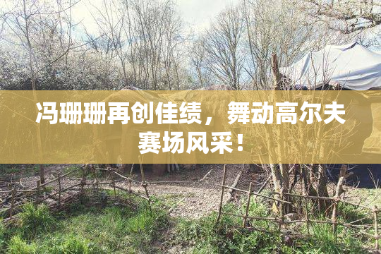 冯珊珊再创佳绩，舞动高尔夫赛场风采！