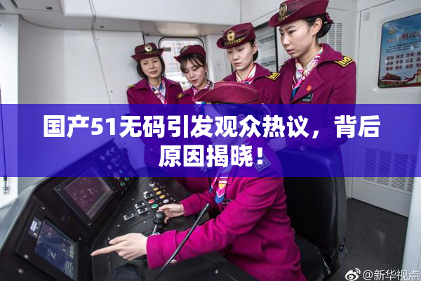 国产51无码引发观众热议，背后原因揭晓！