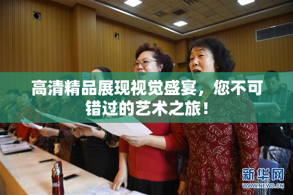 高清精品展现视觉盛宴，您不可错过的艺术之旅！