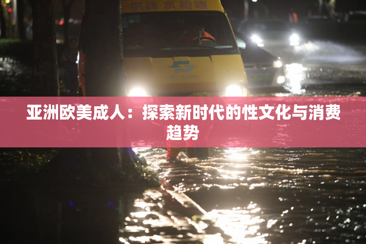 亚洲欧美成人：探索新时代的性文化与消费趋势