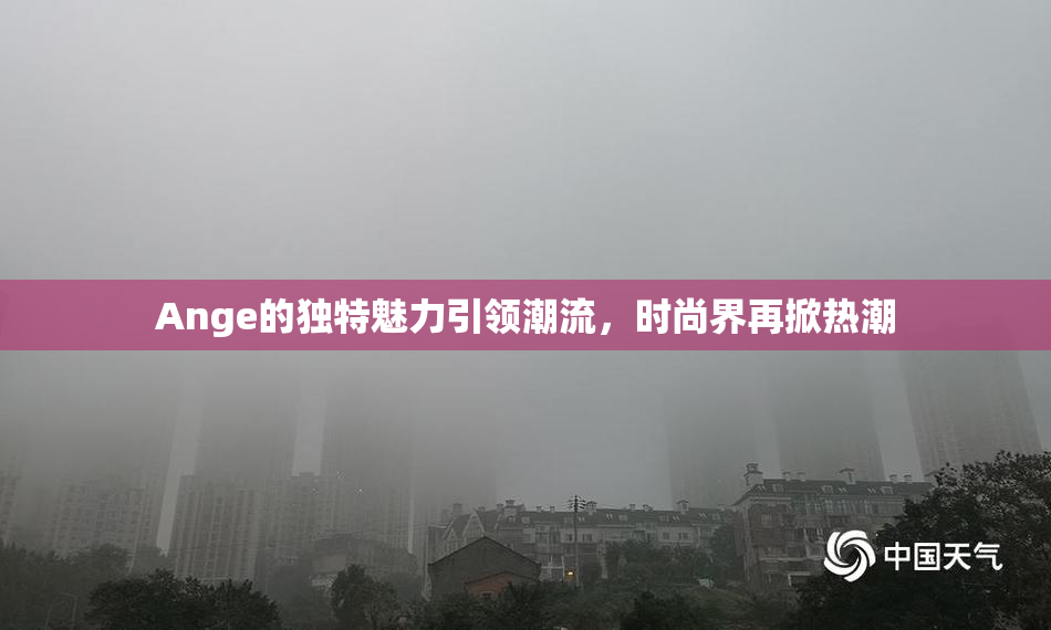 Ange的独特魅力引领潮流，时尚界再掀热潮