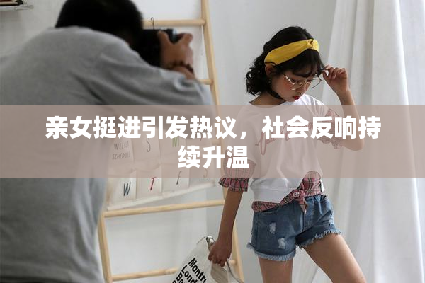 亲女挺进引发热议，社会反响持续升温