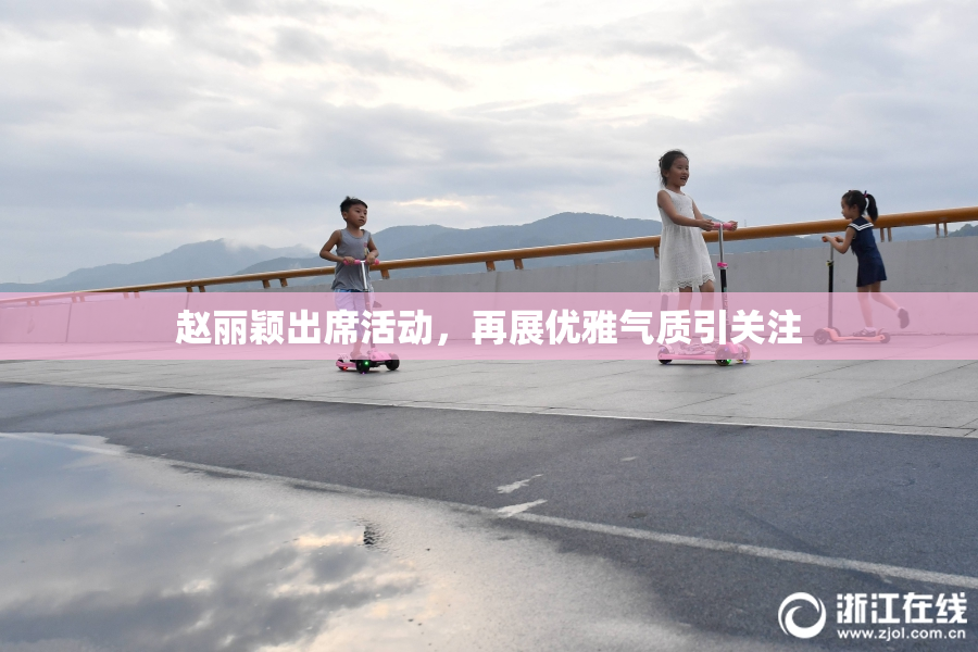 赵丽颖出席活动，再展优雅气质引关注
