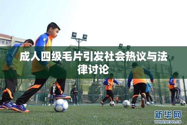 成人四级毛片引发社会热议与法律讨论