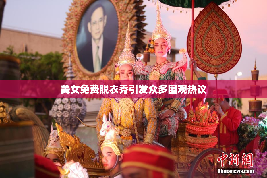美女免费脱衣秀引发众多围观热议